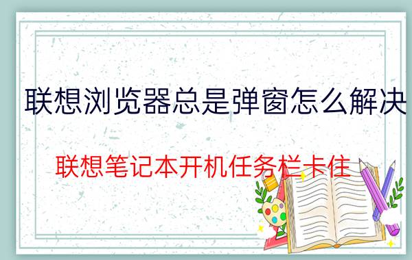 联想浏览器总是弹窗怎么解决 联想笔记本开机任务栏卡住？